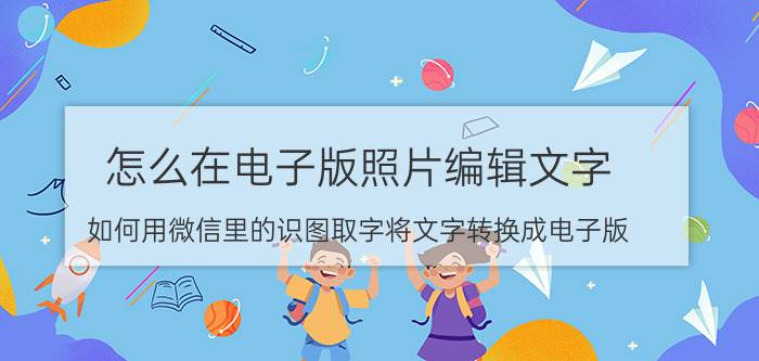 怎么在电子版照片编辑文字 如何用微信里的识图取字将文字转换成电子版？